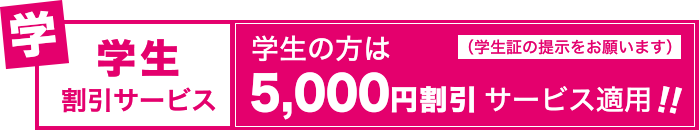 学生割引サービス：学生の方は5,000円割引サービス適用！！（学生証の提示をお願いします）